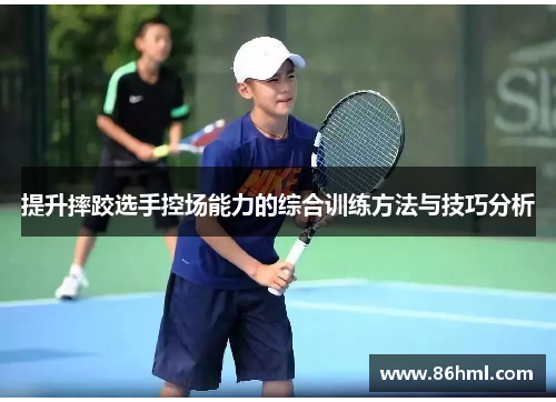 提升摔跤选手控场能力的综合训练方法与技巧分析